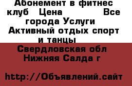 Абонемент в фитнес клуб › Цена ­ 23 000 - Все города Услуги » Активный отдых,спорт и танцы   . Свердловская обл.,Нижняя Салда г.